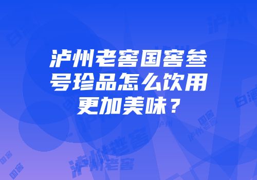 泸州老窖国窖叁号珍品怎么饮用更加美味？