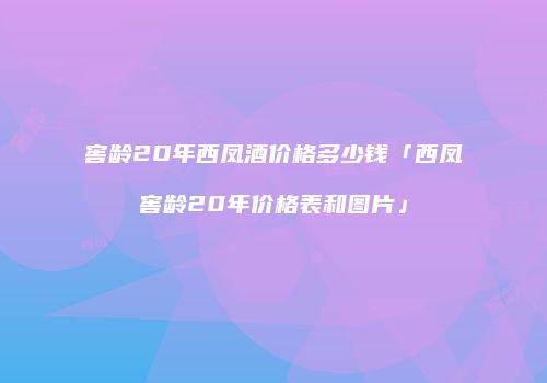 窖龄2O年西凤酒价格多少钱「西凤窖龄20年价格表和图片」