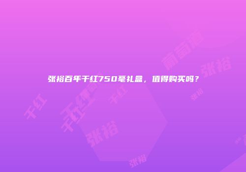 张裕百年干红750毫礼盒，值得购买吗？
