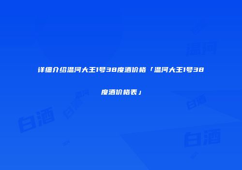 详细介绍温河大王1号38度酒价格「温河大王1号38度酒价格表」