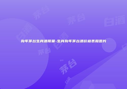 狗年茅台生肖酒限量-生肖狗年茅台酒价格表和图片