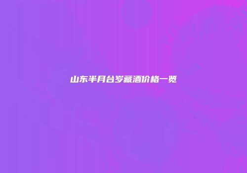 山东半月台岁藏酒价格一览