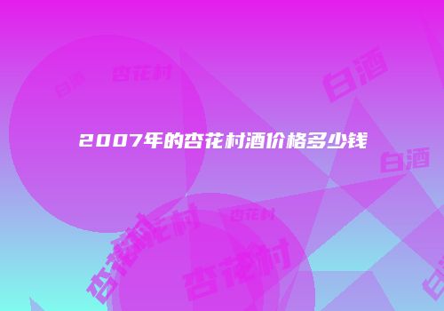 2007年的杏花村酒价格多少钱