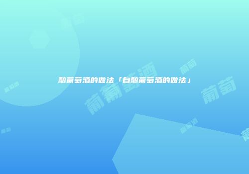酿葡萄酒的做法「自酿葡萄酒的做法」