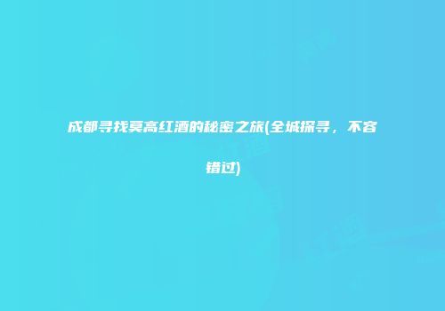 成都寻找莫高红酒的秘密之旅(全城探寻，不容错过)