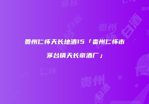 贵州仁怀天长地酒15「责州仁怀市茅台镇天长帝酒厂」