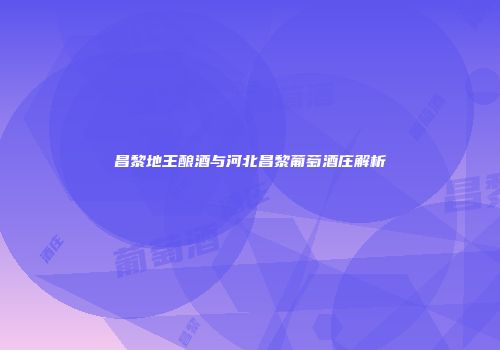 昌黎地王酿酒与河北昌黎葡萄酒庄解析