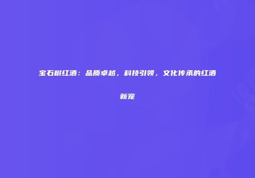 宝石树红酒：品质卓越，科技引领，文化传承的红酒新宠