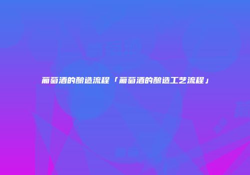 葡萄酒的酿造流程「葡萄酒的酿造工艺流程」