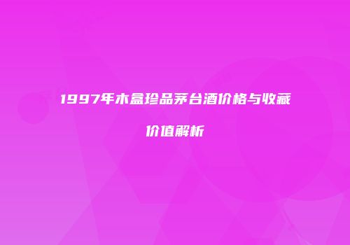 1997年木盒珍品茅台酒价格与收藏价值解析
