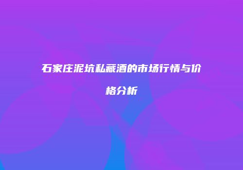 石家庄泥坑私藏酒的市场行情与价格分析