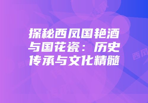 探秘西凤国艳酒与国花瓷：历史传承与文化精髓