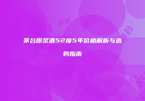 茅台原浆酒52度5年价格解析与选购指南
