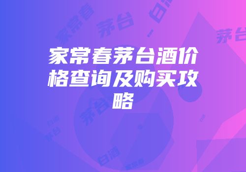 家常春茅台酒价格查询及购买攻略