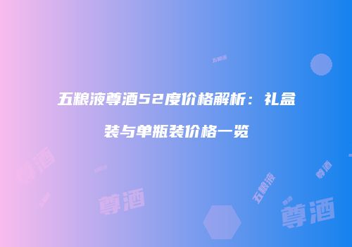 五粮液尊酒52度价格解析：礼盒装与单瓶装价格一览