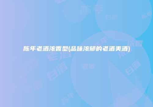 陈年老酒浓香型(品味浓郁的老酒美酒)