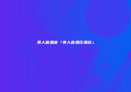 类人首酒业「类人首酒庄酒款」