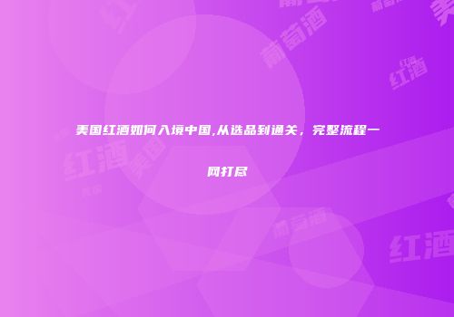 美国红酒如何入境中国,从选品到通关，完整流程一网打尽