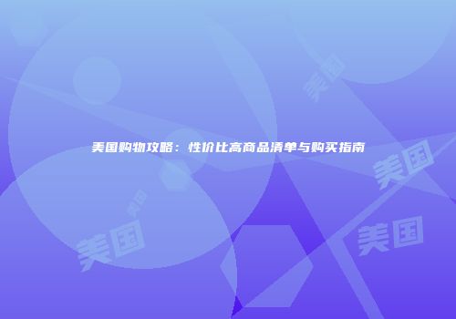 美国购物攻略：性价比高商品清单与购买指南