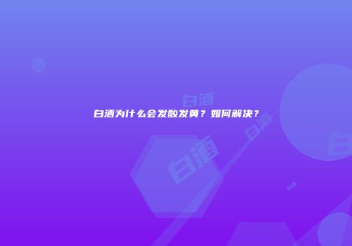 白酒为什么会发酸发黄？如何解决？