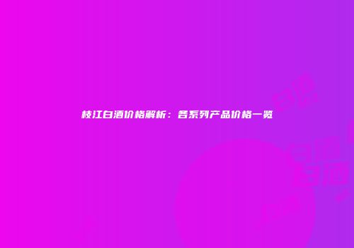 枝江白酒价格解析：各系列产品价格一览
