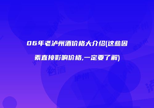 06年老泸州酒价格大介绍(这些因素直接影响价格,一定要了解)