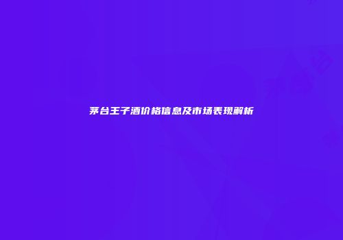 茅台王子酒价格信息及市场表现解析