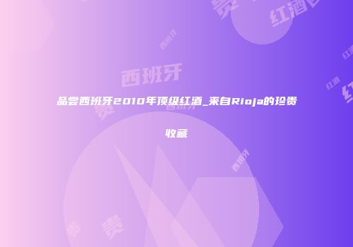 品尝西班牙2010年顶级红酒_来自Rioja的珍贵收藏