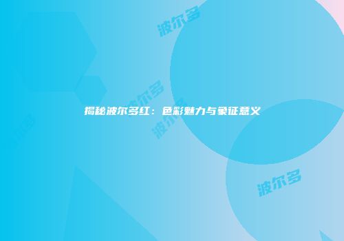 揭秘波尔多红：色彩魅力与象征意义