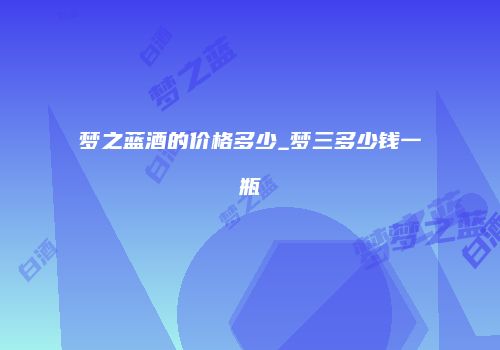 梦之蓝酒的价格多少_梦三多少钱一瓶