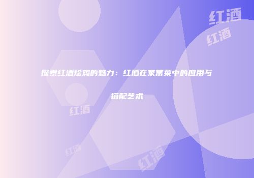 探索红酒烩鸡的魅力：红酒在家常菜中的应用与搭配艺术
