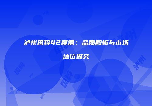 泸州国粹42度酒：品质解析与市场地位探究