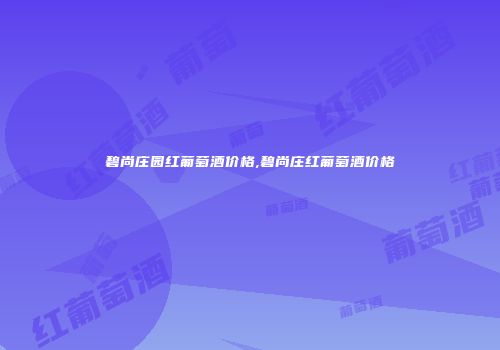 碧尚庄园红葡萄酒价格,碧尚庄红葡萄酒价格
