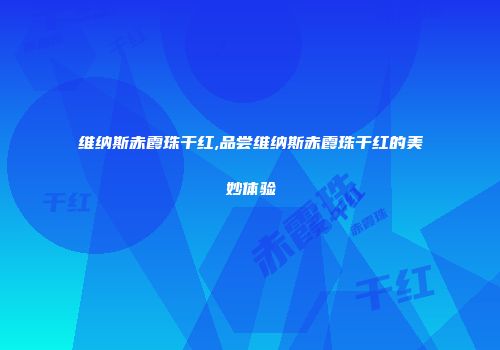 维纳斯赤霞珠干红,品尝维纳斯赤霞珠干红的美妙体验