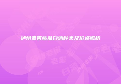 泸州老窖藏品白酒种类及价格解析