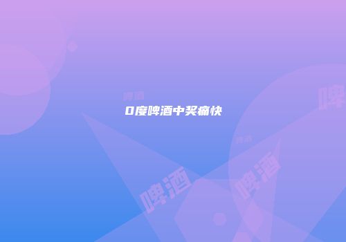 0度啤酒中奖痛快