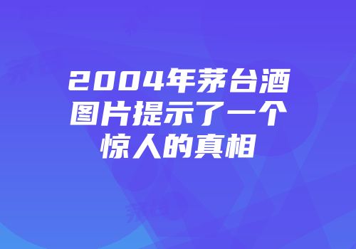 2004年茅台酒图片提示了一个惊人的真相
