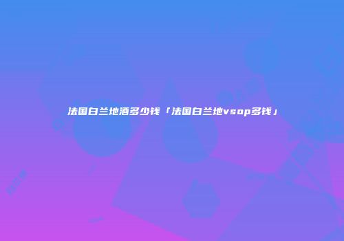 法国白兰地酒多少钱「法国白兰地vsop多钱」
