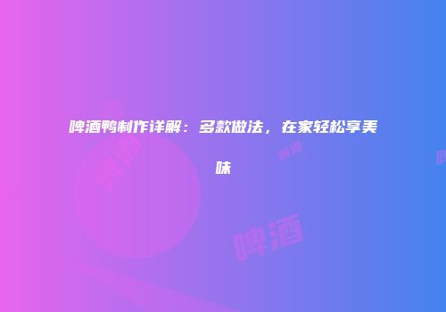 啤酒鸭制作详解：多款做法，在家轻松享美味