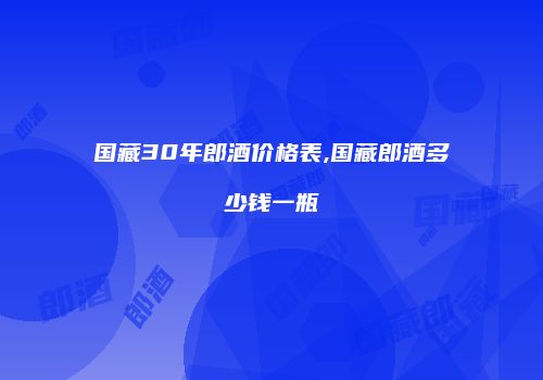 国藏30年郎酒价格表,国藏郎酒多少钱一瓶