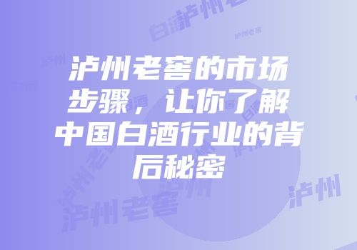 泸州老窖的市场步骤，让你了解中国白酒行业的背后秘密