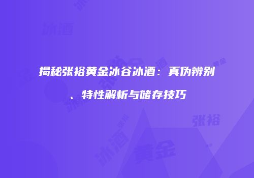 揭秘张裕黄金冰谷冰酒：真伪辨别、特性解析与储存技巧