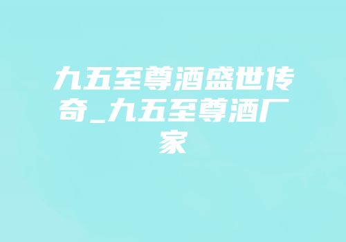 九五至尊酒盛世传奇_九五至尊酒厂家
