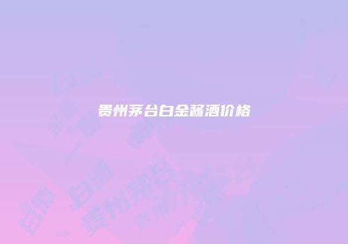 贵州茅台白金酱酒价格