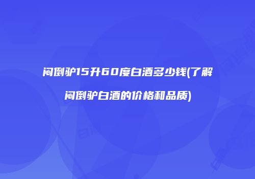 闷倒驴15升60度白酒多少钱(了解闷倒驴白酒的价格和品质)