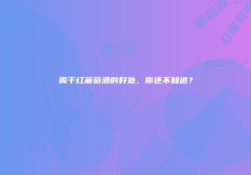 喝干红葡萄酒的好处，你还不知道？
