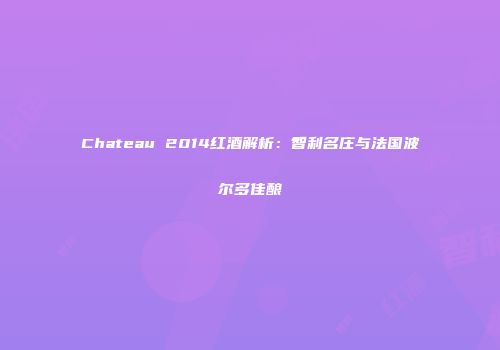 Chateau 2014红酒解析：智利名庄与法国波尔多佳酿