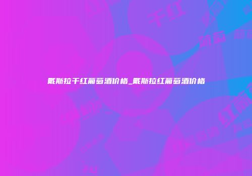 戴斯拉干红葡萄酒价格_戴斯拉红葡萄酒价格