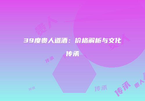 39度贵人道酒：价格解析与文化传承