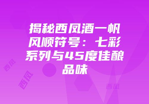 揭秘西凤酒一帆风顺符号：七彩系列与45度佳酿品味